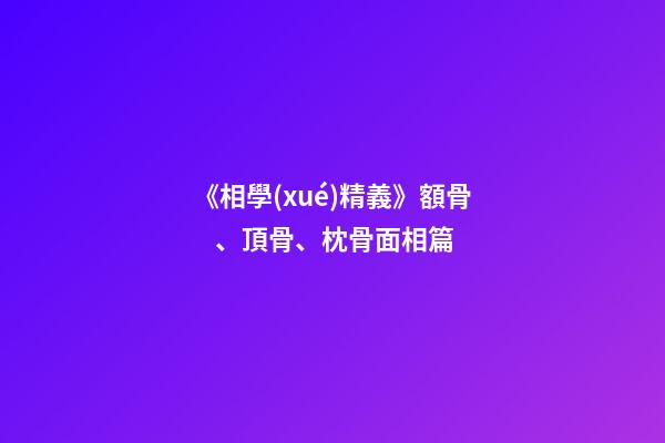《相學(xué)精義》額骨、頂骨、枕骨面相篇